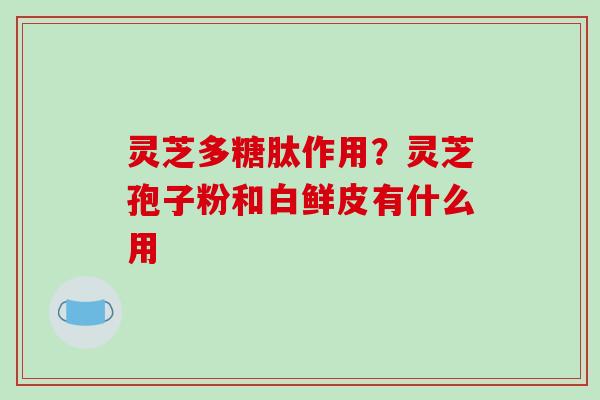 灵芝多糖肽作用？灵芝孢子粉和白鲜皮有什么用