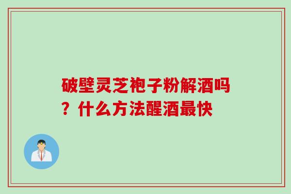 破壁灵芝袍子粉解酒吗？什么方法醒酒最快