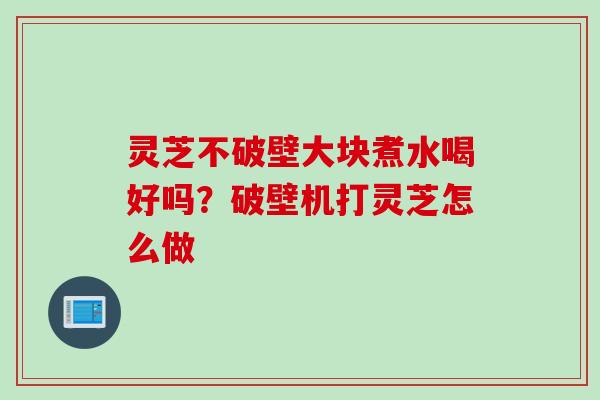 灵芝不破壁大块煮水喝好吗？破壁机打灵芝怎么做