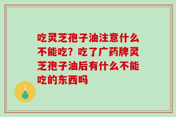 吃灵芝孢子油注意什么不能吃？吃了广药牌灵芝孢子油后有什么不能吃的东西吗