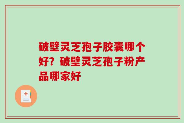破壁灵芝孢子胶囊哪个好？破壁灵芝孢子粉产品哪家好
