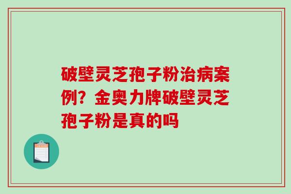 破壁灵芝孢子粉治病案例？金奥力牌破壁灵芝孢子粉是真的吗