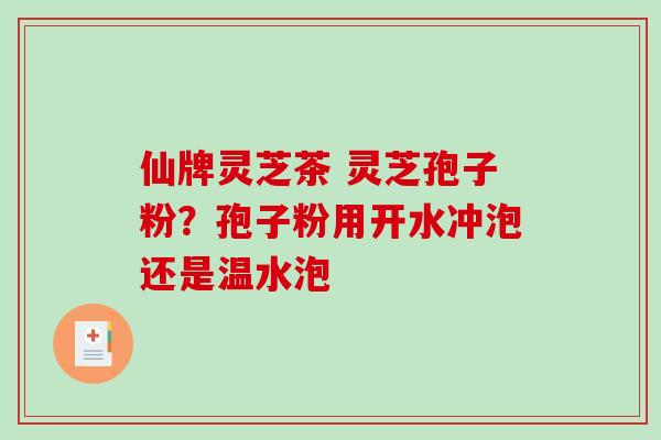 仙牌灵芝茶 灵芝孢子粉？孢子粉用开水冲泡还是温水泡