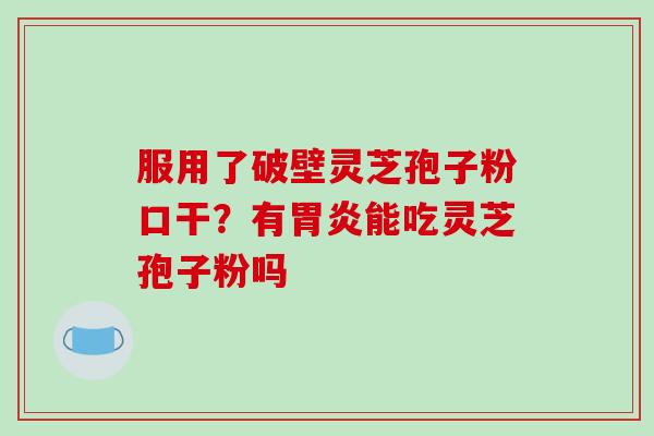 服用了破壁灵芝孢子粉口干？有胃炎能吃灵芝孢子粉吗