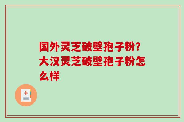 国外灵芝破壁孢子粉？大汉灵芝破壁孢子粉怎么样