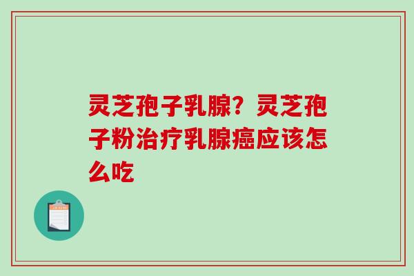 灵芝孢子乳腺？灵芝孢子粉治疗乳腺癌应该怎么吃