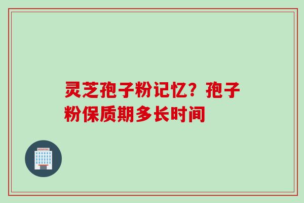 灵芝孢子粉记忆？孢子粉保质期多长时间