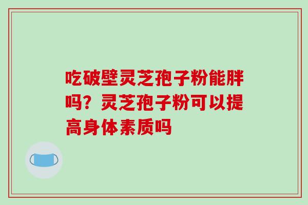 吃破壁灵芝孢子粉能胖吗？灵芝孢子粉可以提高身体素质吗