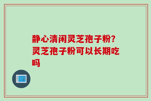 静心清闲灵芝孢子粉？灵芝孢子粉可以长期吃吗