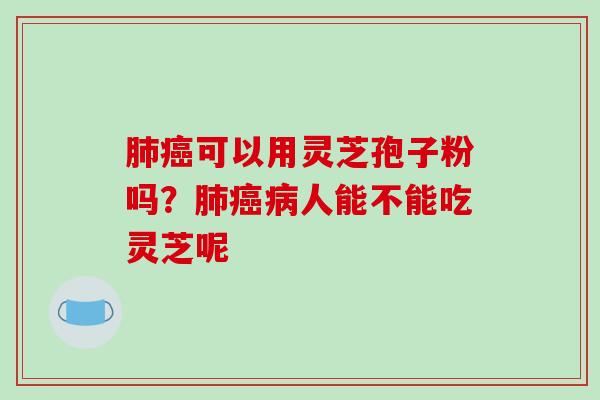 可以用灵芝孢子粉吗？人能不能吃灵芝呢