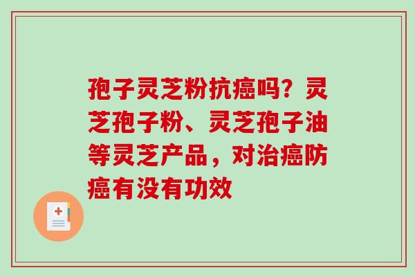 孢子灵芝粉抗吗?灵芝孢子粉、灵芝孢子油等灵芝产品,对防有没有功效 孢子灵芝粉抗吗?灵芝孢子粉、灵芝孢子油等灵芝产品,对防有没有功效