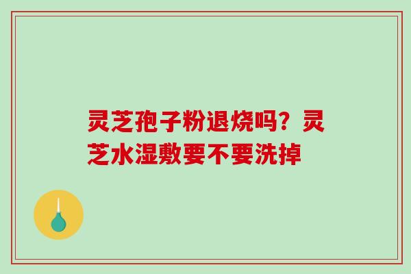 灵芝孢子粉退烧吗？灵芝水湿敷要不要洗掉