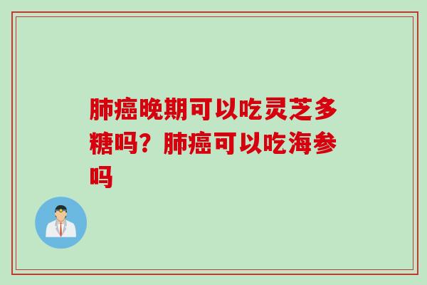 肺癌晚期可以吃灵芝多糖吗？肺癌可以吃海参吗