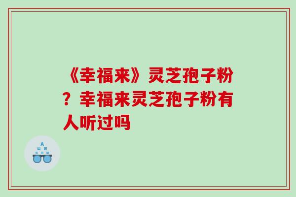 《幸福来》灵芝孢子粉？幸福来灵芝孢子粉有人听过吗