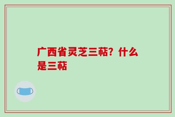 广西省灵芝三萜？什么是三萜
