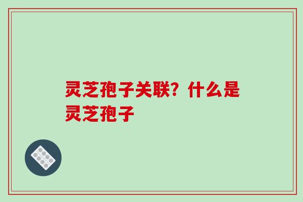 灵芝孢子关联？什么是灵芝孢子