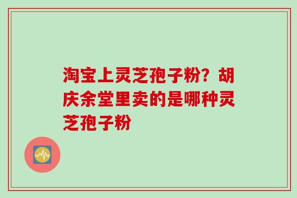 淘宝上灵芝孢子粉？胡庆余堂里卖的是哪种灵芝孢子粉