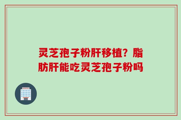 灵芝孢子粉肝移植？脂肪肝能吃灵芝孢子粉吗