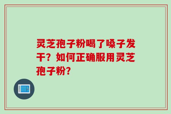 灵芝孢子粉喝了嗓子发干？如何正确服用灵芝孢子粉？