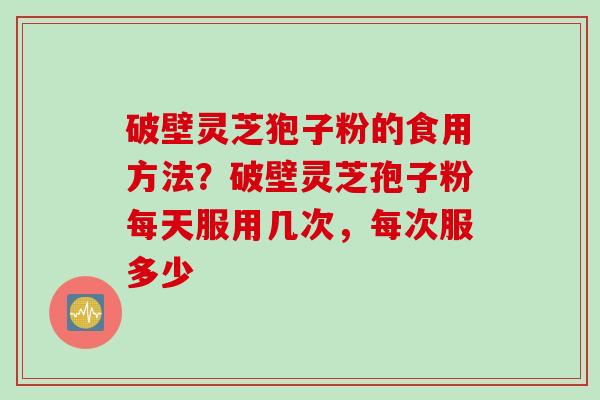 破壁灵芝狍子粉的食用方法？破壁灵芝孢子粉每天服用几次，每次服多少
