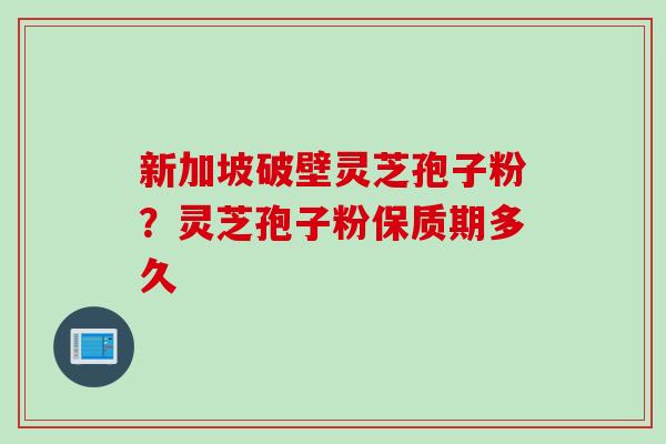 新加坡破壁灵芝孢子粉？灵芝孢子粉保质期多久