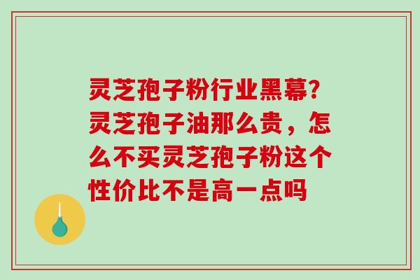 灵芝孢子粉行业黑幕？灵芝孢子油那么贵，怎么不买灵芝孢子粉这个性价比不是高一点吗