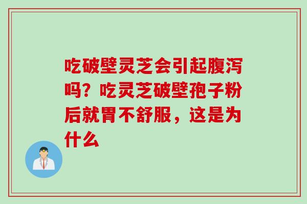 吃破壁灵芝会引起腹泻吗？吃灵芝破壁孢子粉后就胃不舒服，这是为什么