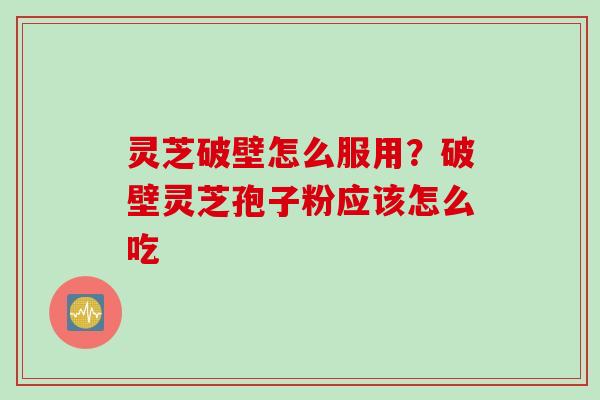 灵芝破壁怎么服用？破壁灵芝孢子粉应该怎么吃