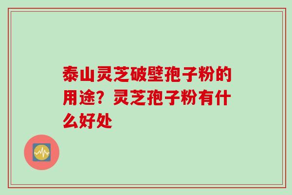 泰山灵芝破壁孢子粉的用途？灵芝孢子粉有什么好处