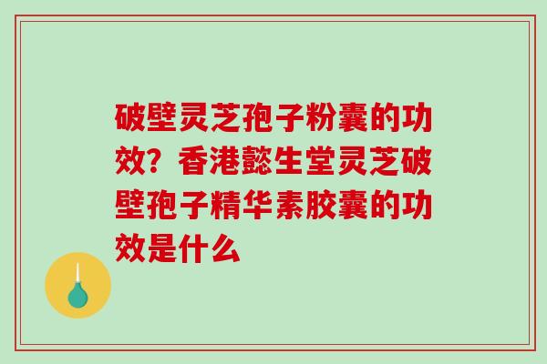 破壁灵芝孢子粉囊的功效？香港懿生堂灵芝破壁孢子精华素胶囊的功效是什么