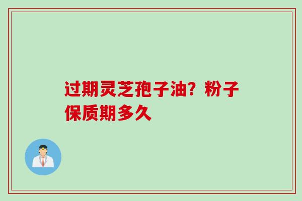 过期灵芝孢子油？粉子保质期多久