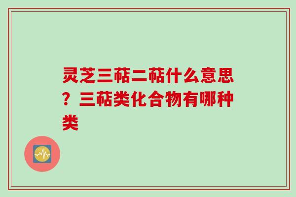 灵芝三萜二萜什么意思？三萜类化合物有哪种类