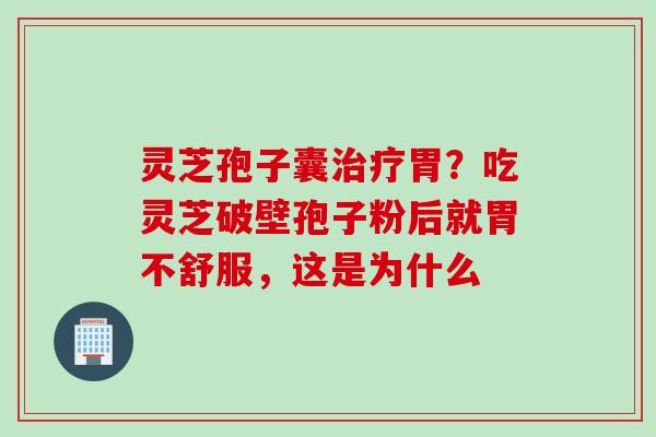 灵芝孢子囊治疗胃？吃灵芝破壁孢子粉后就胃不舒服，这是为什么