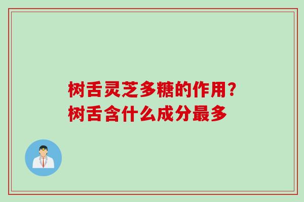 树舌灵芝多糖的作用？树舌含什么成分最多