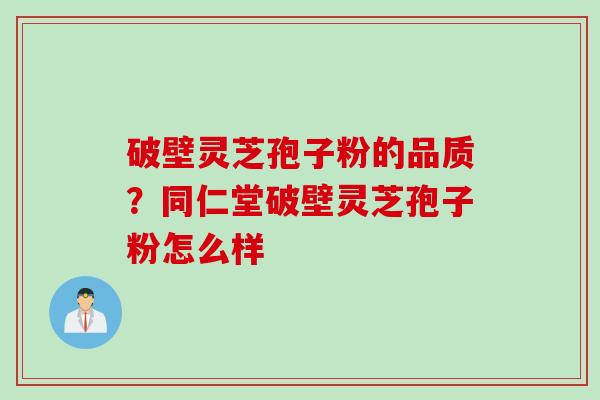 破壁灵芝孢子粉的品质？同仁堂破壁灵芝孢子粉怎么样