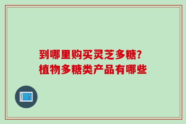 到哪里购买灵芝多糖？植物多糖类产品有哪些