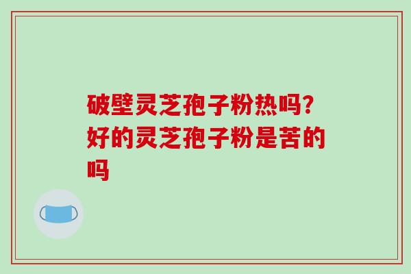 破壁灵芝孢子粉热吗？好的灵芝孢子粉是苦的吗