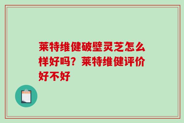 莱特维健破壁灵芝怎么样好吗？莱特维健评价好不好