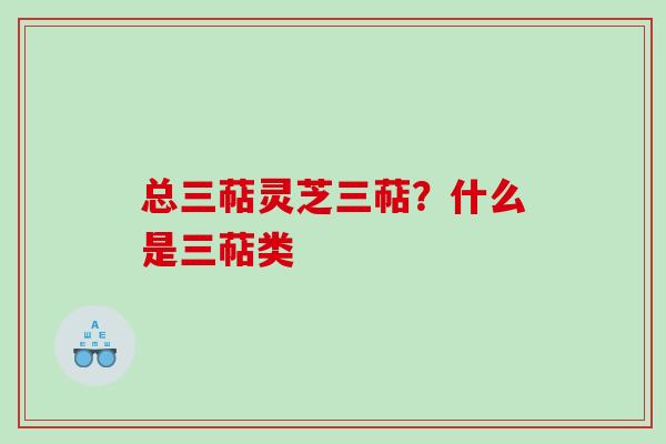 总三萜灵芝三萜？什么是三萜类