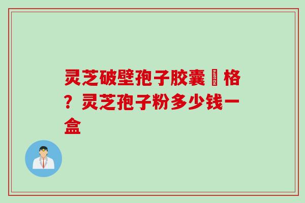 灵芝破壁孢子胶囊價格？灵芝孢子粉多少钱一盒