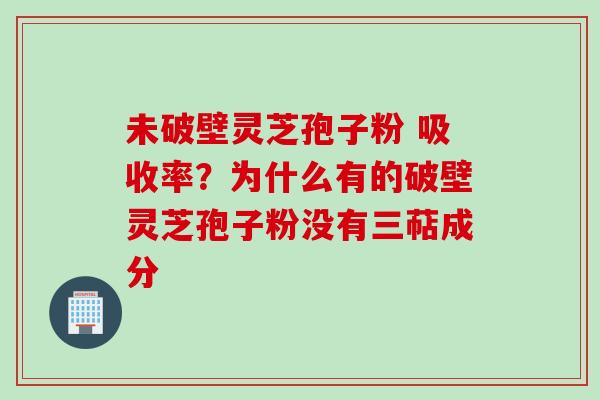 未破壁灵芝孢子粉 吸收率？为什么有的破壁灵芝孢子粉没有三萜成分