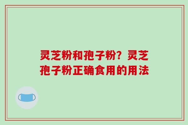 灵芝粉和孢子粉？灵芝孢子粉正确食用的用法