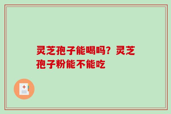 灵芝孢子能喝吗？灵芝孢子粉能不能吃