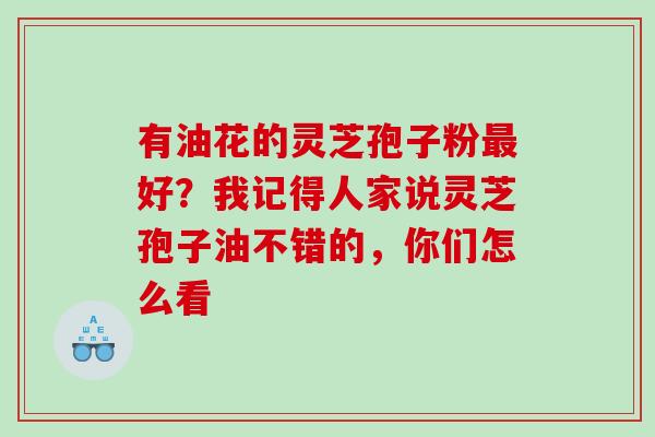 有油花的灵芝孢子粉最好？我记得人家说灵芝孢子油不错的，你们怎么看