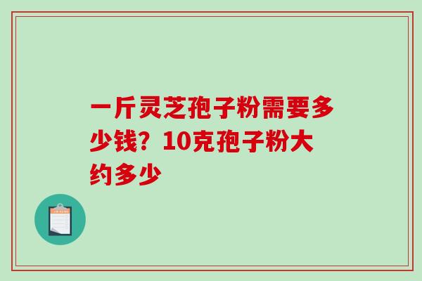 一斤灵芝孢子粉需要多少钱？10克孢子粉大约多少
