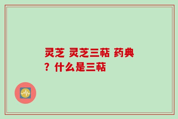 灵芝 灵芝三萜 药典?什么是三萜 灵芝 灵芝三萜 药典?什么是三萜