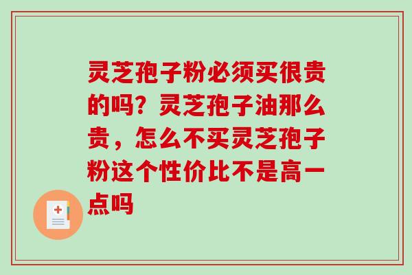 灵芝孢子粉必须买很贵的吗？灵芝孢子油那么贵，怎么不买灵芝孢子粉这个性价比不是高一点吗