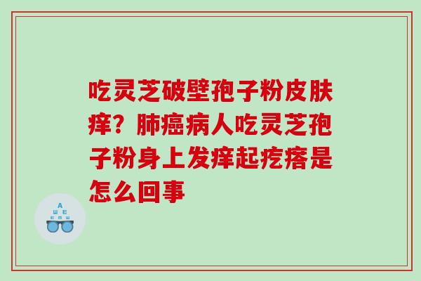 吃灵芝破壁孢子粉皮肤痒？肺癌病人吃灵芝孢子粉身上发痒起疙瘩是怎么回事