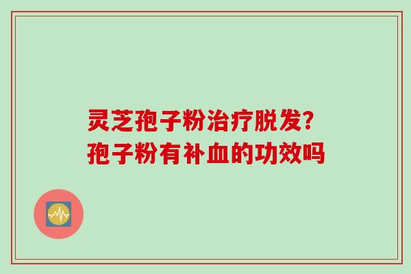 灵芝孢子粉治疗脱发？孢子粉有补血的功效吗