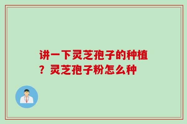 讲一下灵芝孢子的种植？灵芝孢子粉怎么种